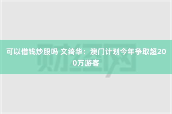 可以借钱炒股吗 文绮华：澳门计划今年争取超200万游客