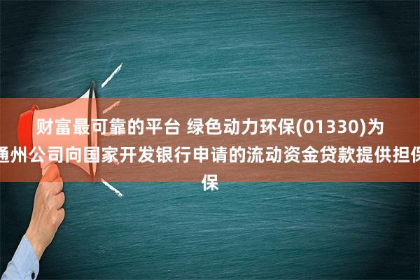 财富最可靠的平台 绿色动力环保(01330)为通州公司向国家开发银行申请的流动资金贷款提供担保