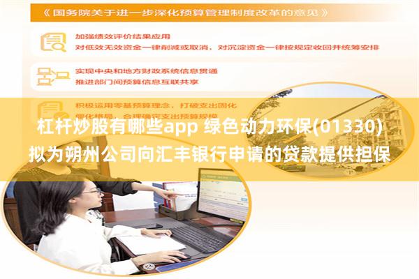 杠杆炒股有哪些app 绿色动力环保(01330)拟为朔州公司向汇丰银行申请的贷款提供担保