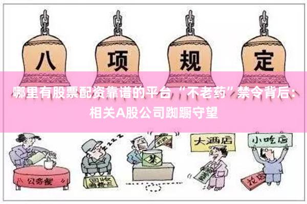 哪里有股票配资靠谱的平台 “不老药”禁令背后：相关A股公司踟蹰守望