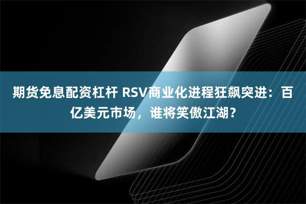 期货免息配资杠杆 RSV商业化进程狂飙突进：百亿美元市场，谁将笑傲江湖？