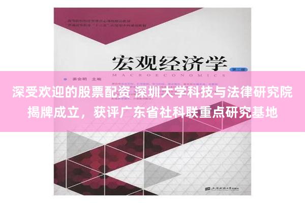 深受欢迎的股票配资 深圳大学科技与法律研究院揭牌成立，获评广东省社科联重点研究基地