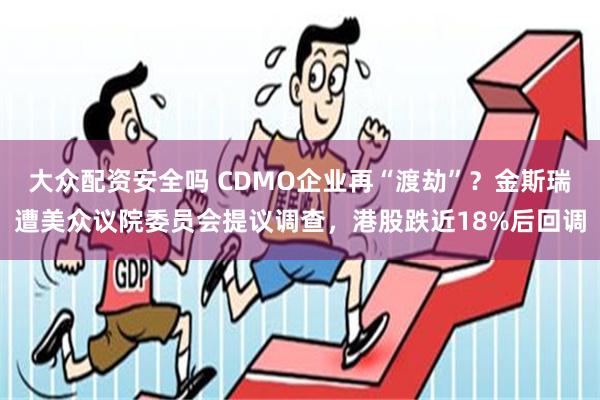 大众配资安全吗 CDMO企业再“渡劫”？金斯瑞遭美众议院委员会提议调查，港股跌近18%后回调