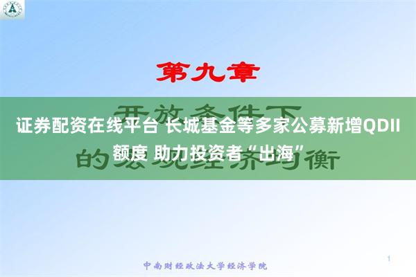 证券配资在线平台 长城基金等多家公募新增QDII额度 助力投资者“出海”