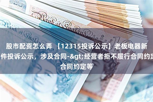 股市配资怎么弄 【12315投诉公示】老板电器新增3件投诉公示，涉及合同->经营者拒不履行合同约定等