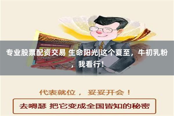 专业股票配资交易 生命阳光|这个夏至，牛初乳粉，我看行！