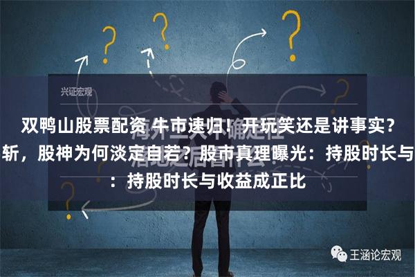 双鸭山股票配资 牛市速归！开玩笑还是讲事实？面对净值腰斩，股神为何淡定自若？股市真理曝光：持股时长与收益成正比