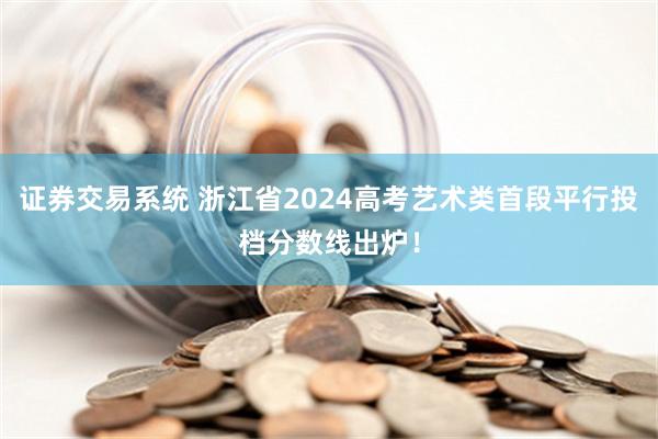 证券交易系统 浙江省2024高考艺术类首段平行投档分数线出炉！