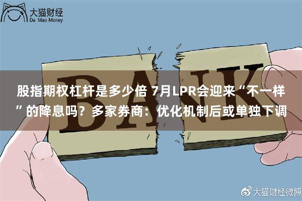 股指期权杠杆是多少倍 7月LPR会迎来“不一样”的降息吗？多家券商：优化机制后或单独下调