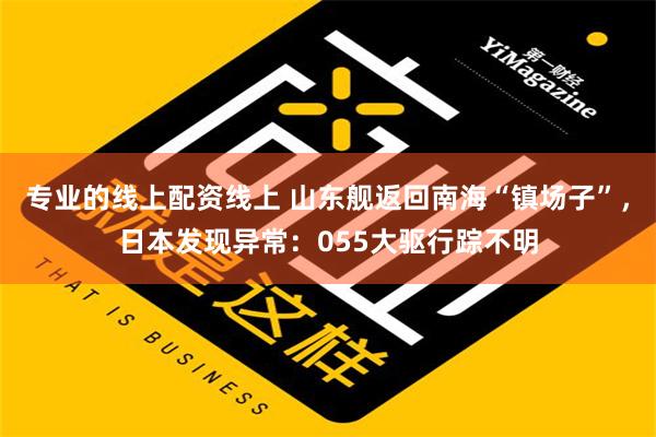 专业的线上配资线上 山东舰返回南海“镇场子”，日本发现异常：055大驱行踪不明