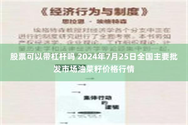 股票可以带杠杆吗 2024年7月25日全国主要批发市场油菜籽价格行情