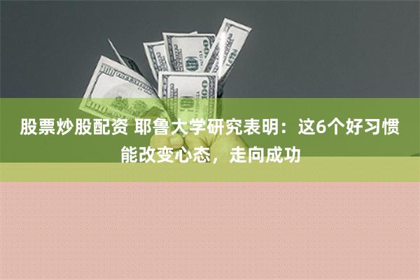 股票炒股配资 耶鲁大学研究表明：这6个好习惯能改变心态，走向成功