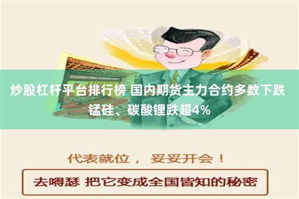 炒股杠杆平台排行榜 国内期货主力合约多数下跌 锰硅、碳酸锂跌超4%