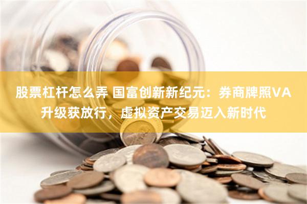 股票杠杆怎么弄 国富创新新纪元：券商牌照VA升级获放行，虚拟资产交易迈入新时代