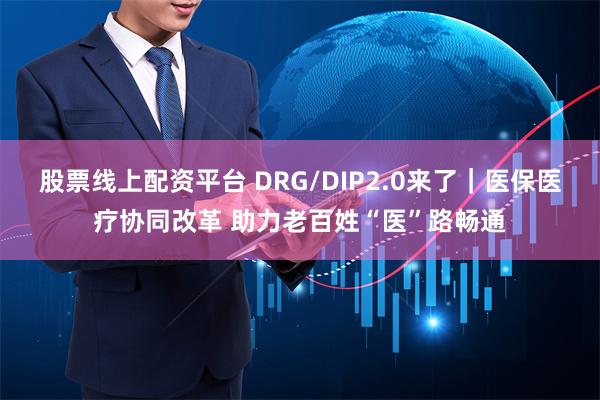 股票线上配资平台 DRG/DIP2.0来了｜医保医疗协同改革 助力老百姓“医”路畅通