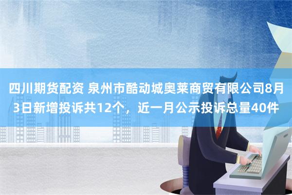 四川期货配资 泉州市酷动城奥莱商贸有限公司8月3日新增投诉共12个，近一月公示投诉总量40件