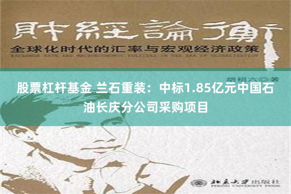 股票杠杆基金 兰石重装：中标1.85亿元中国石油长庆分公司采购项目