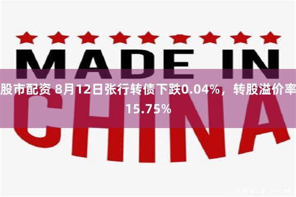 股市配资 8月12日张行转债下跌0.04%，转股溢价率15.75%