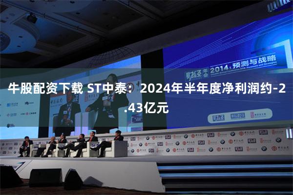 牛股配资下载 ST中泰：2024年半年度净利润约-2.43亿元