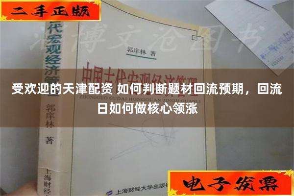 受欢迎的天津配资 如何判断题材回流预期，回流日如何做核心领涨