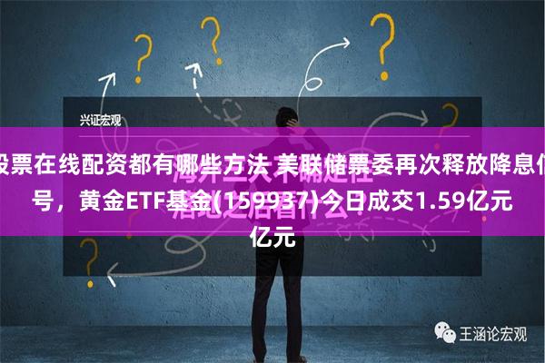 股票在线配资都有哪些方法 美联储票委再次释放降息信号，黄金ETF基金(159937)今日成交1.59亿元