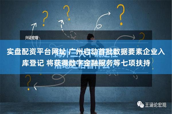 实盘配资平台网址 广州启动首批数据要素企业入库登记 将获得数字金融服务等七项扶持