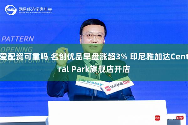 爱配资可靠吗 名创优品早盘涨超3% 印尼雅加达Central Park旗舰店开店