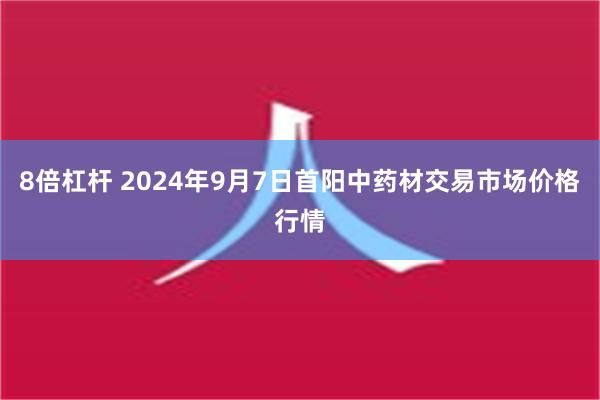 8倍杠杆 2024年9月7日首阳中药材交易市场价格行情