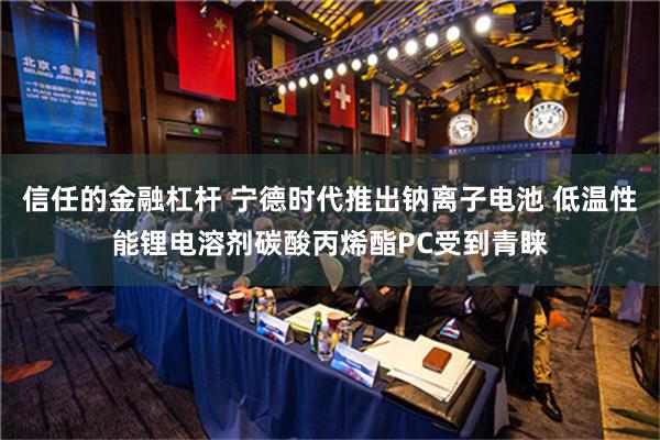 信任的金融杠杆 宁德时代推出钠离子电池 低温性能锂电溶剂碳酸丙烯酯PC受到青睐