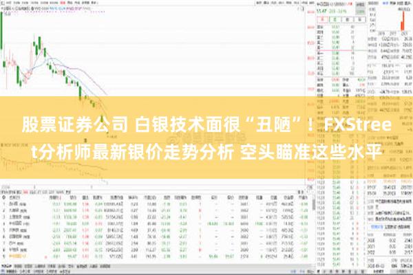 股票证券公司 白银技术面很“丑陋”！FXStreet分析师最新银价走势分析 空头瞄准这些水平