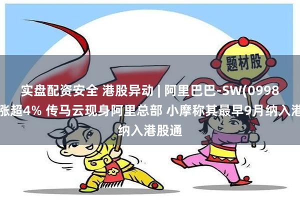 实盘配资安全 港股异动 | 阿里巴巴-SW(09988)再涨超4% 传马云现身阿里总部 小摩称其最早9月纳入港股通