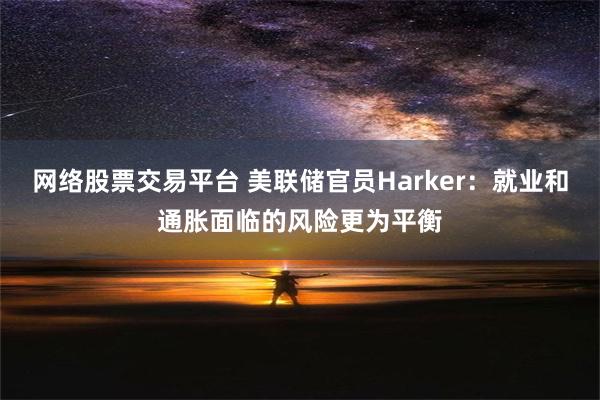 网络股票交易平台 美联储官员Harker：就业和通胀面临的风险更为平衡