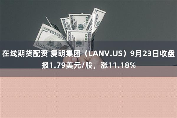 在线期货配资 复朗集团（LANV.US）9月23日收盘报1.79美元/股，涨11.18%