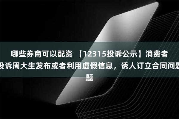 哪些券商可以配资 【12315投诉公示】消费者投诉周大生发布或者利用虚假信息，诱人订立合同问题