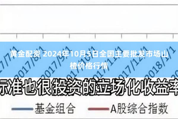 黄金配资 2024年10月5日全国主要批发市场山楂价格行情