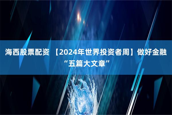 海西股票配资 【2024年世界投资者周】做好金融“五篇大文章”