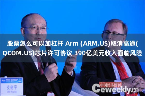 股票怎么可以加杠杆 Arm (ARM.US)取消高通(QCOM.US)芯片许可协议 390亿美元收入面临风险