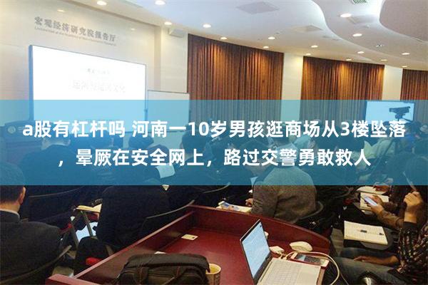 a股有杠杆吗 河南一10岁男孩逛商场从3楼坠落，晕厥在安全网上，路过交警勇敢救人