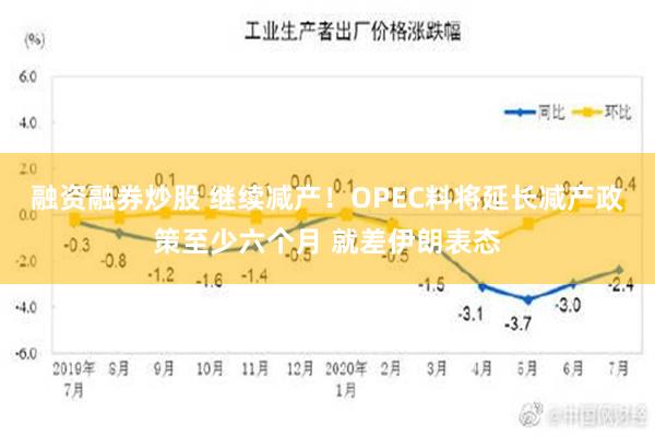 融资融券炒股 继续减产！OPEC料将延长减产政策至少六个月 就差伊朗表态