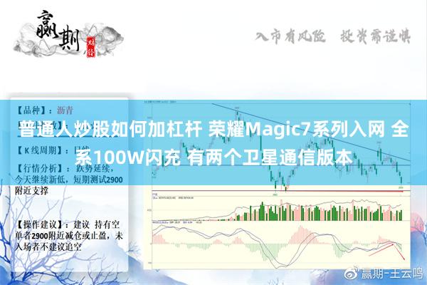 普通人炒股如何加杠杆 荣耀Magic7系列入网 全系100W闪充 有两个卫星通信版本