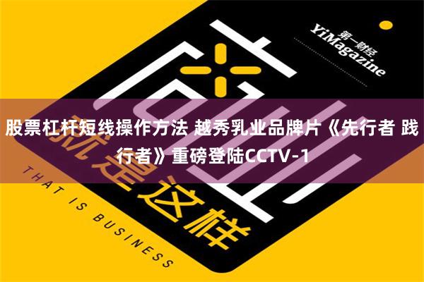 股票杠杆短线操作方法 越秀乳业品牌片《先行者 践行者》重磅登陆CCTV-1