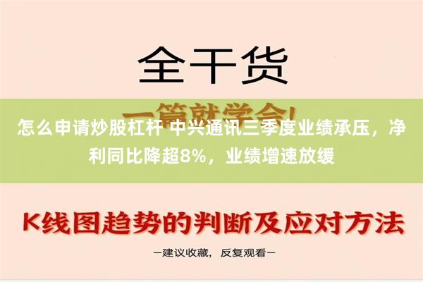 怎么申请炒股杠杆 中兴通讯三季度业绩承压，净利同比降超8%，业绩增速放缓