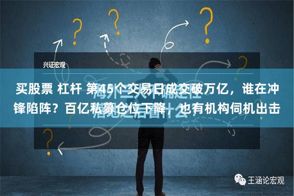 买股票 杠杆 第45个交易日成交破万亿，谁在冲锋陷阵？百亿私募仓位下降，也有机构伺机出击