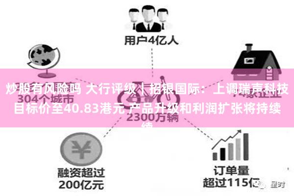 炒股有风险吗 大行评级｜招银国际：上调瑞声科技目标价至40.83港元 产品升级和利润扩张将持续