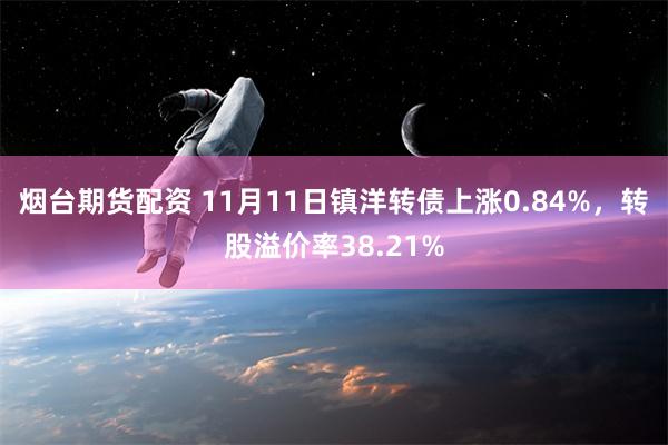 烟台期货配资 11月11日镇洋转债上涨0.84%，转股溢价率38.21%