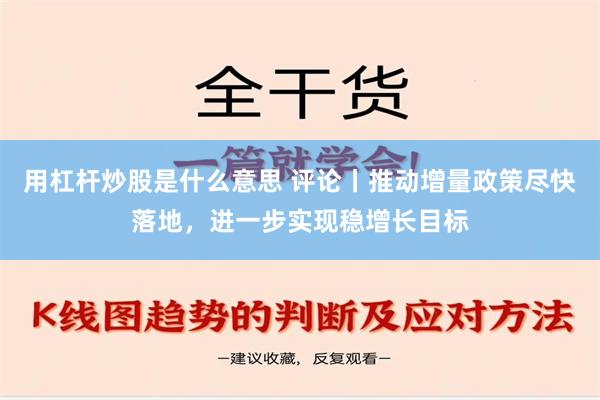 用杠杆炒股是什么意思 评论丨推动增量政策尽快落地，进一步实现稳增长目标