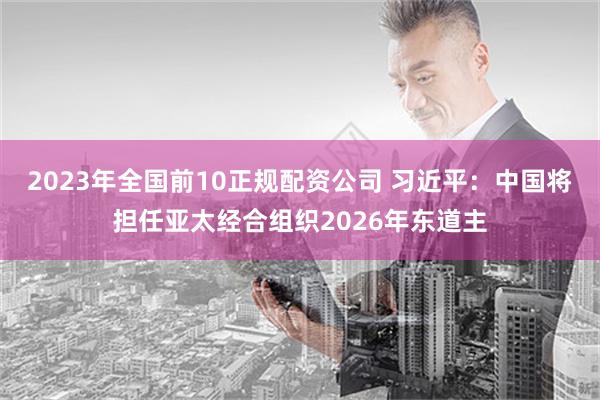 2023年全国前10正规配资公司 习近平：中国将担任亚太经合组织2026年东道主