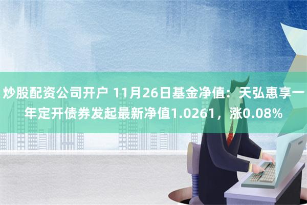 炒股配资公司开户 11月26日基金净值：天弘惠享一年定开债券发起最新净值1.0261，涨0.08%