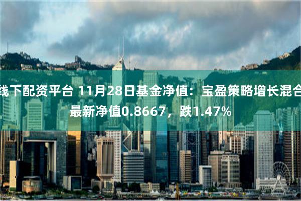 线下配资平台 11月28日基金净值：宝盈策略增长混合最新净值0.8667，跌1.47%