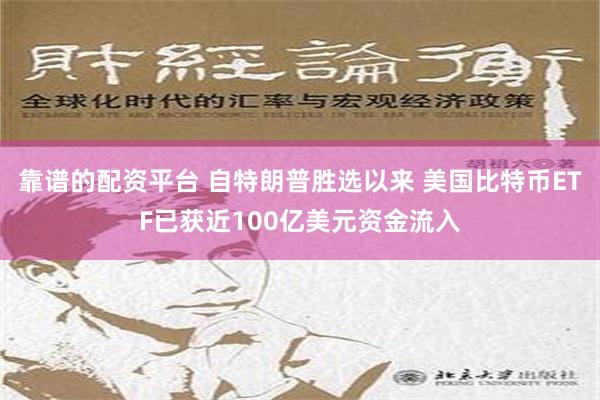 靠谱的配资平台 自特朗普胜选以来 美国比特币ETF已获近100亿美元资金流入